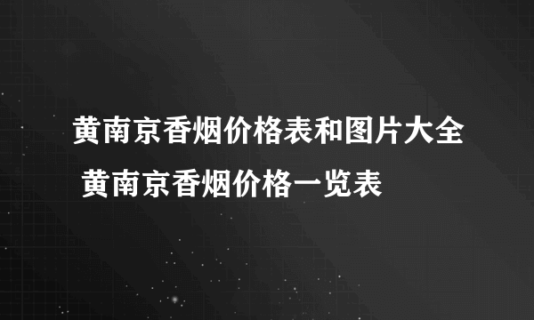 黄南京香烟价格表和图片大全 黄南京香烟价格一览表