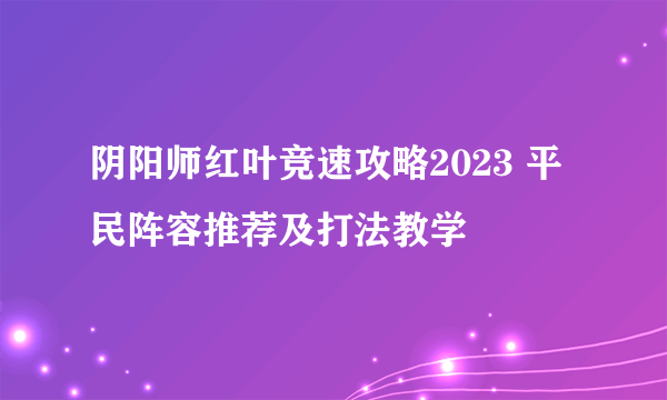阴阳师红叶竞速攻略2023 平民阵容推荐及打法教学