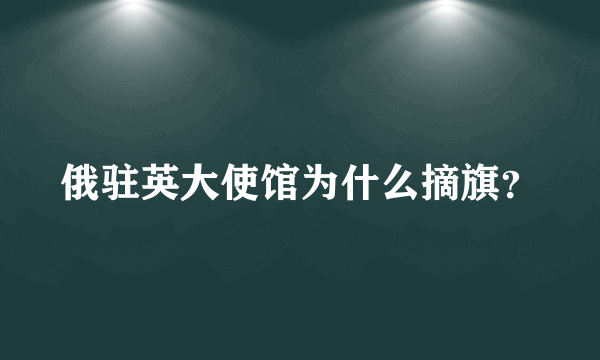 俄驻英大使馆为什么摘旗？