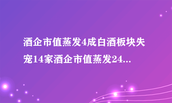 酒企市值蒸发4成白酒板块失宠14家酒企市值蒸发2490亿元