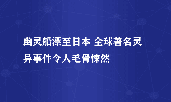幽灵船漂至日本 全球著名灵异事件令人毛骨悚然