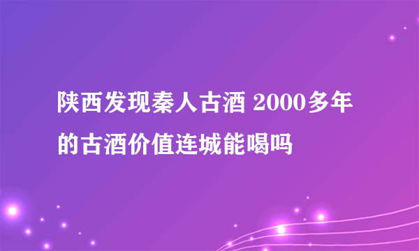陕西发现秦人古酒 2000多年的古酒价值连城能喝吗