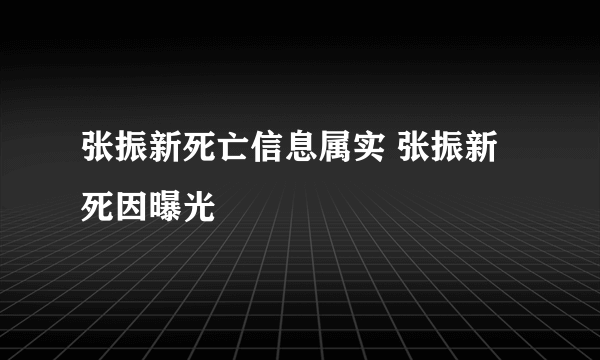 张振新死亡信息属实 张振新死因曝光