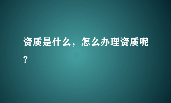 资质是什么，怎么办理资质呢？