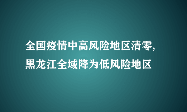 全国疫情中高风险地区清零,黑龙江全域降为低风险地区