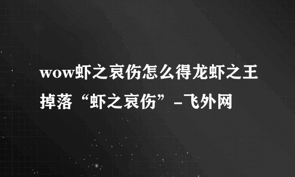 wow虾之哀伤怎么得龙虾之王掉落“虾之哀伤”-飞外网