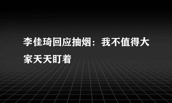 李佳琦回应抽烟：我不值得大家天天盯着