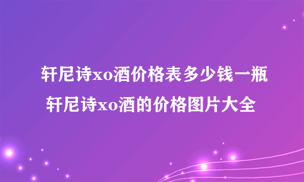 轩尼诗xo酒价格表多少钱一瓶 轩尼诗xo酒的价格图片大全
