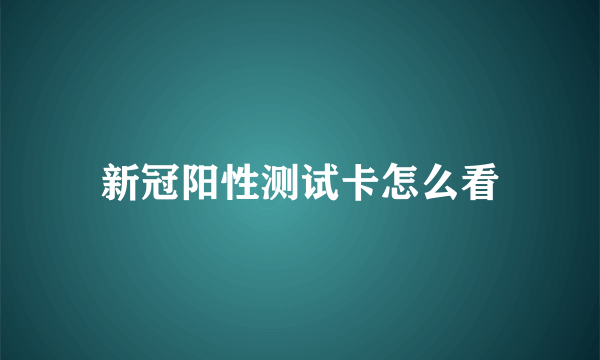 新冠阳性测试卡怎么看