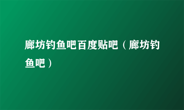 廊坊钓鱼吧百度贴吧（廊坊钓鱼吧）