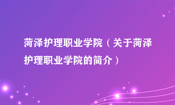 菏泽护理职业学院（关于菏泽护理职业学院的简介）