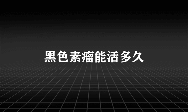 黑色素瘤能活多久