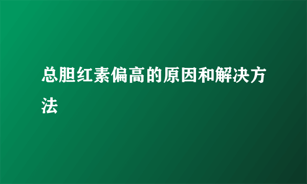 总胆红素偏高的原因和解决方法