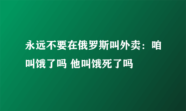 永远不要在俄罗斯叫外卖：咱叫饿了吗 他叫饿死了吗