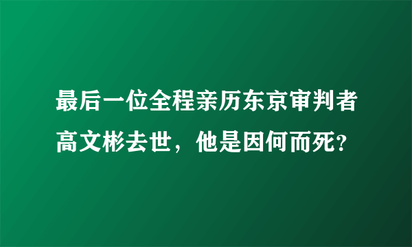 最后一位全程亲历东京审判者高文彬去世，他是因何而死？