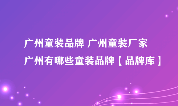 广州童装品牌 广州童装厂家 广州有哪些童装品牌【品牌库】