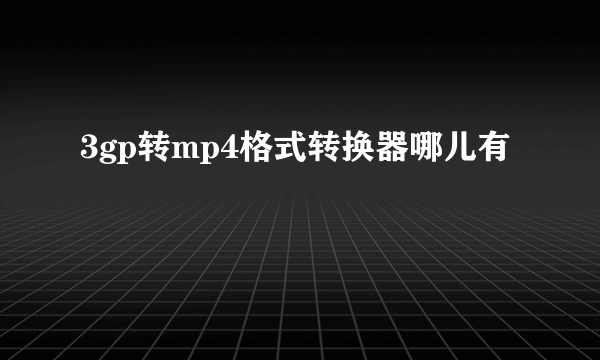3gp转mp4格式转换器哪儿有