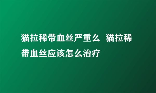 猫拉稀带血丝严重么  猫拉稀带血丝应该怎么治疗