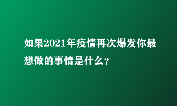 如果2021年疫情再次爆发你最想做的事情是什么？