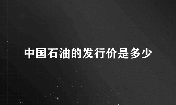中国石油的发行价是多少