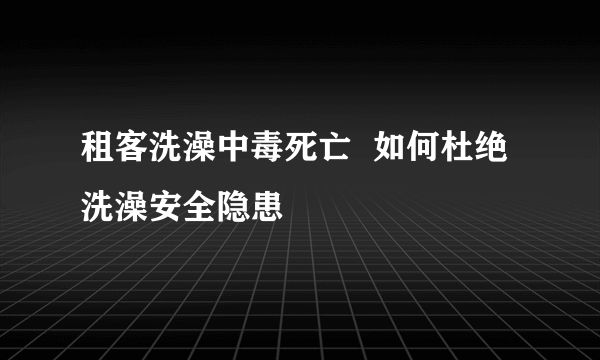租客洗澡中毒死亡  如何杜绝洗澡安全隐患