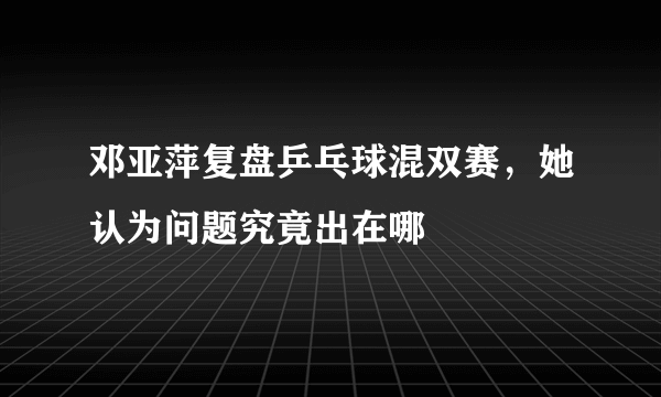 邓亚萍复盘乒乓球混双赛，她认为问题究竟出在哪