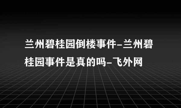 兰州碧桂园倒楼事件-兰州碧桂园事件是真的吗-飞外网