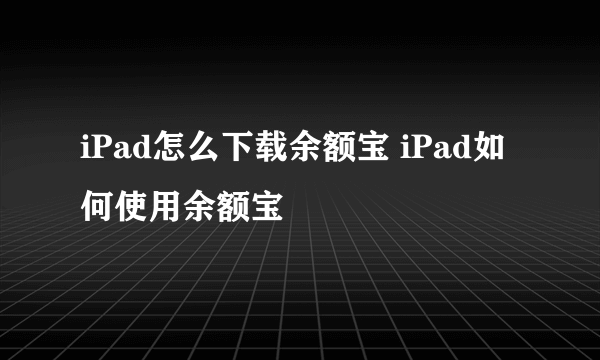 iPad怎么下载余额宝 iPad如何使用余额宝