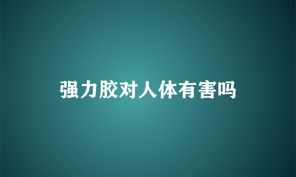 强力胶对人体有害吗