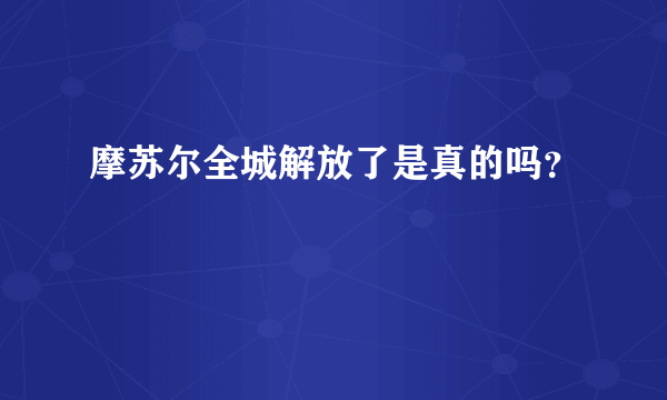 摩苏尔全城解放了是真的吗？