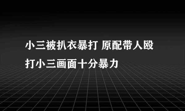 小三被扒衣暴打 原配带人殴打小三画面十分暴力
