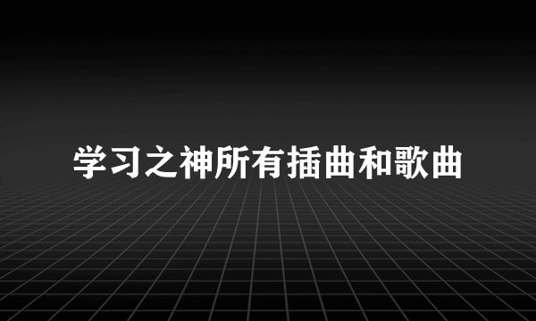学习之神所有插曲和歌曲