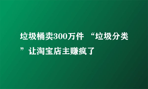 垃圾桶卖300万件 “垃圾分类”让淘宝店主赚疯了