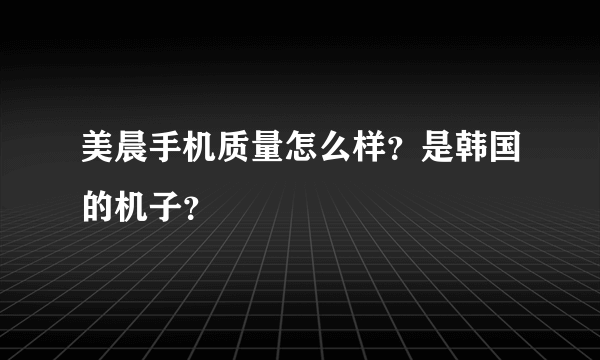 美晨手机质量怎么样？是韩国的机子？