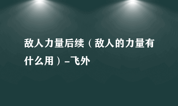 敌人力量后续（敌人的力量有什么用）-飞外