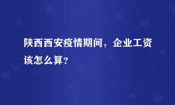 陕西西安疫情期间，企业工资该怎么算？