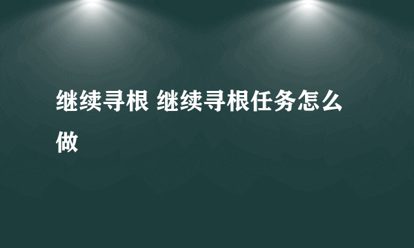 继续寻根 继续寻根任务怎么做