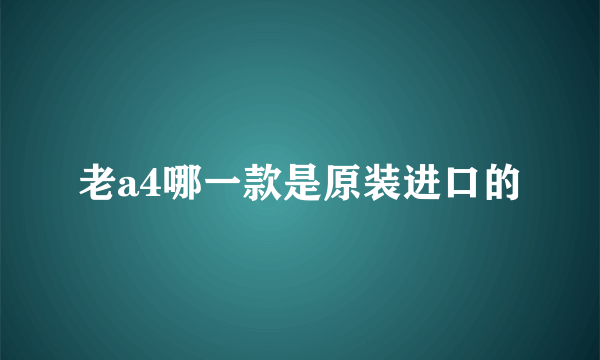 老a4哪一款是原装进口的