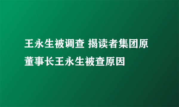 王永生被调查 揭读者集团原董事长王永生被查原因
