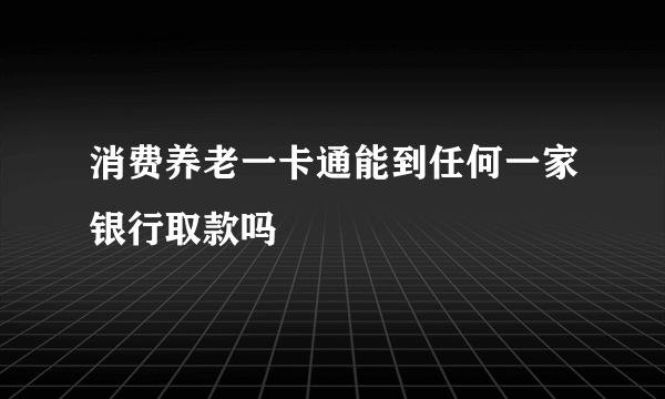 消费养老一卡通能到任何一家银行取款吗