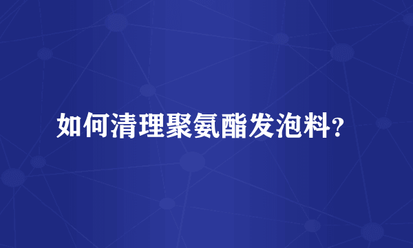 如何清理聚氨酯发泡料？