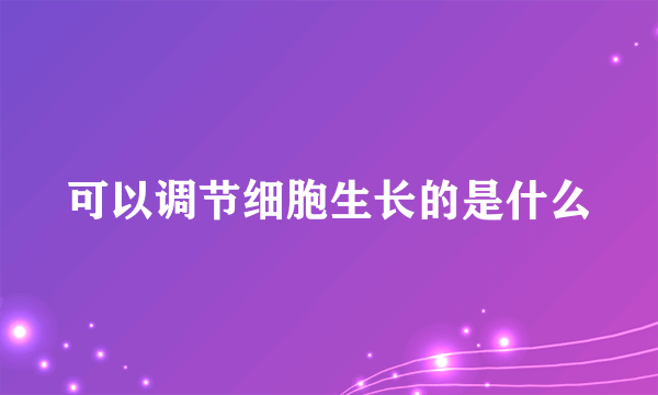 可以调节细胞生长的是什么