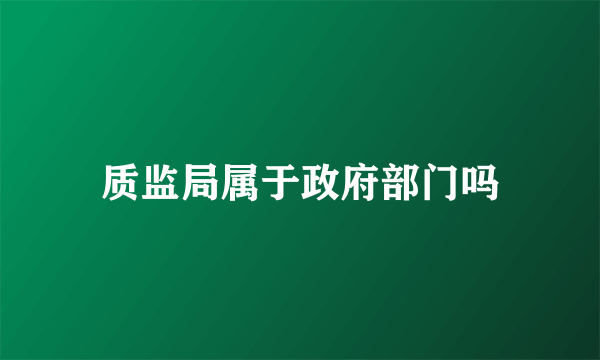 质监局属于政府部门吗