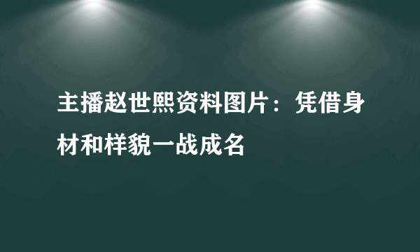 主播赵世熙资料图片：凭借身材和样貌一战成名