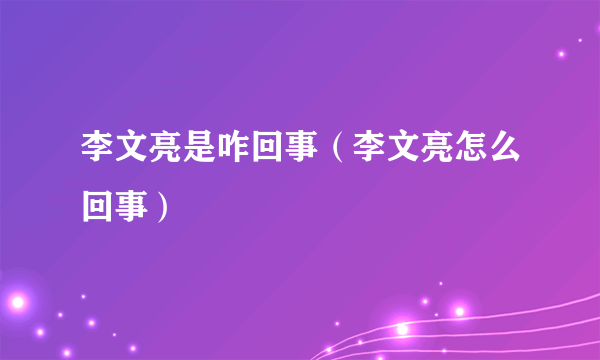 李文亮是咋回事（李文亮怎么回事）
