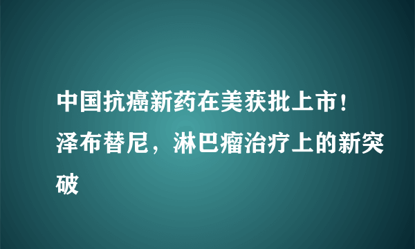 中国抗癌新药在美获批上市！泽布替尼，淋巴瘤治疗上的新突破