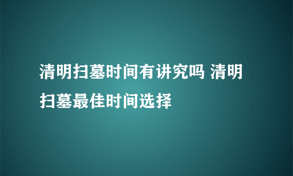 清明扫墓时间有讲究吗 清明扫墓最佳时间选择