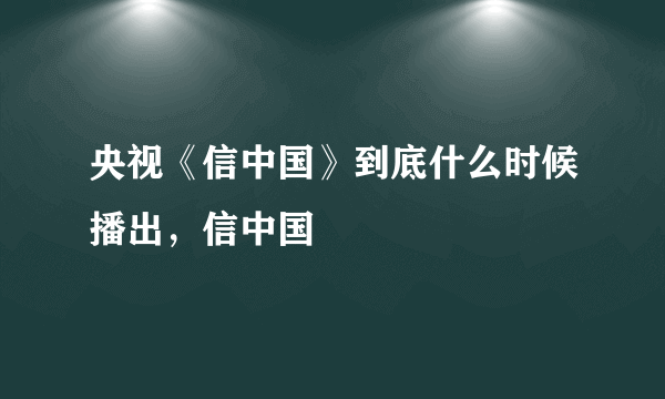 央视《信中国》到底什么时候播出，信中国