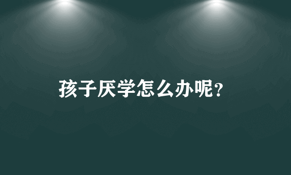孩子厌学怎么办呢？
