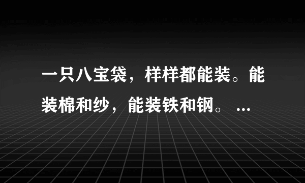 一只八宝袋，样样都能装。能装棉和纱，能装铁和钢。 （打一日常用品）